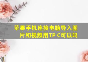 苹果手机连接电脑导入图片和视频用TP C可以吗